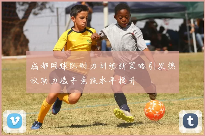 成都网球队耐力训练新策略引发热议助力选手竞技水平提升