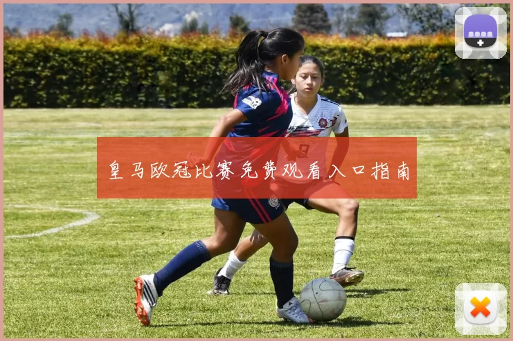 皇马欧冠比赛免费观看入口指南