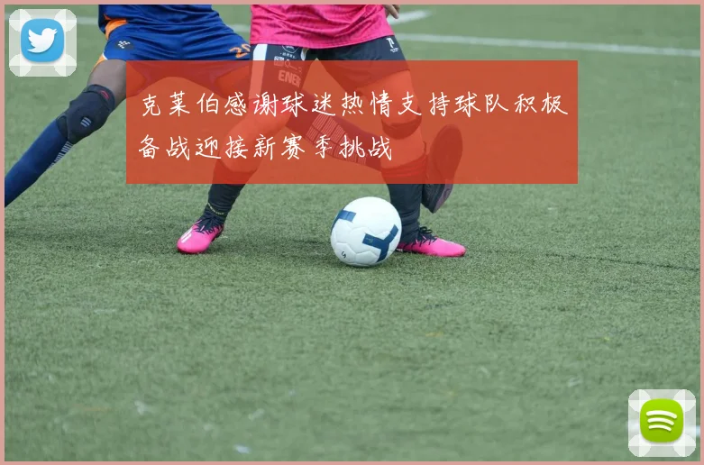 克莱伯感谢球迷热情支持球队积极备战迎接新赛季挑战