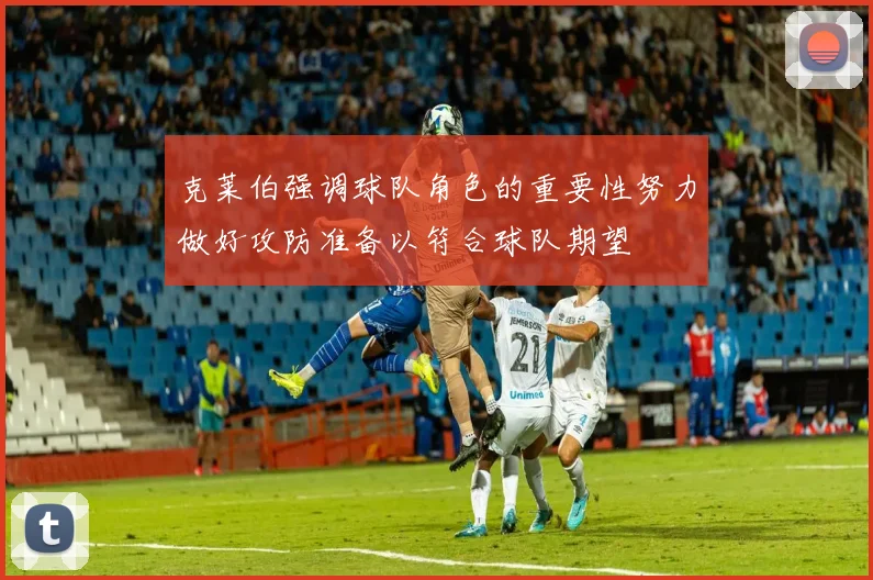 克莱伯强调球队角色的重要性努力做好攻防准备以符合球队期望