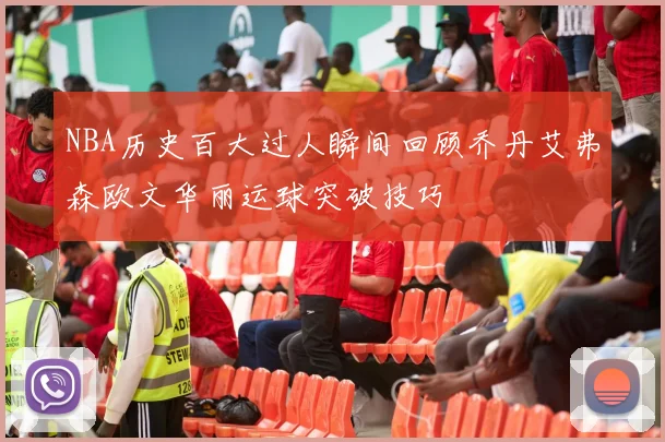 NBA历史百大过人瞬间回顾乔丹艾弗森欧文华丽运球突破技巧