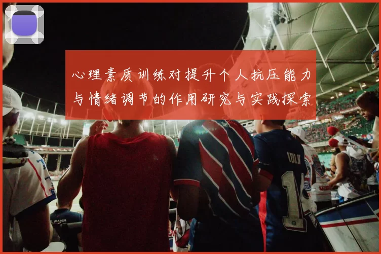 心理素质训练对提升个人抗压能力与情绪调节的作用研究与实践探索