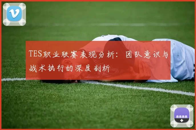 TES职业联赛表现分析：团队意识与战术执行的深度剖析
