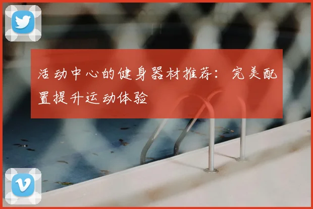 活动中心的健身器材推荐：完美配置提升运动体验
