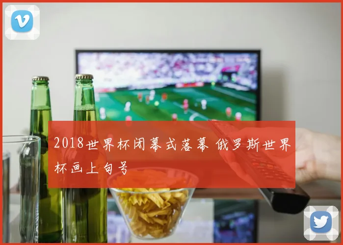 2018世界杯闭幕式落幕 俄罗斯世界杯画上句号