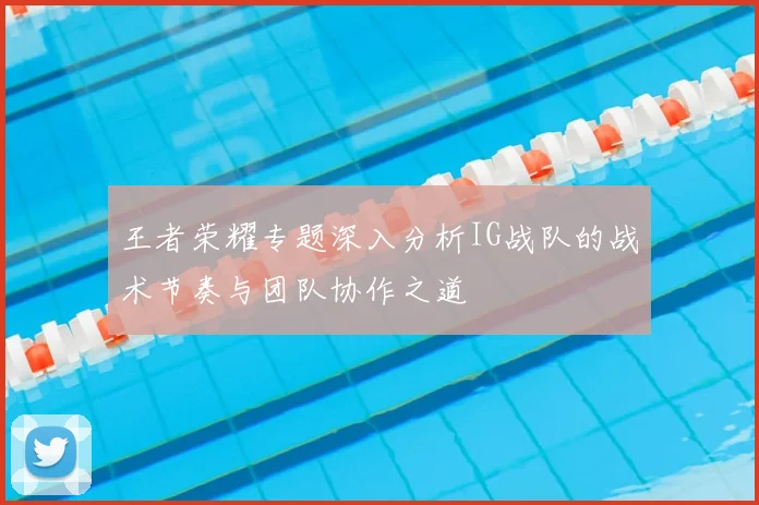 王者荣耀专题深入分析IG战队的战术节奏与团队协作之道