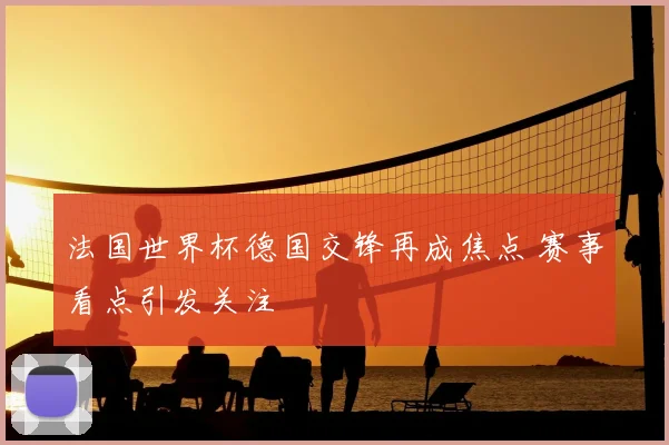 法国世界杯德国交锋再成焦点 赛事看点引发关注