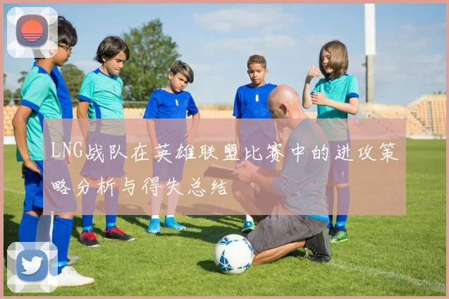 LNG战队在英雄联盟比赛中的进攻策略分析与得失总结