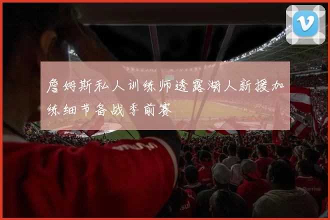 詹姆斯私人训练师透露湖人新援加练细节备战季前赛