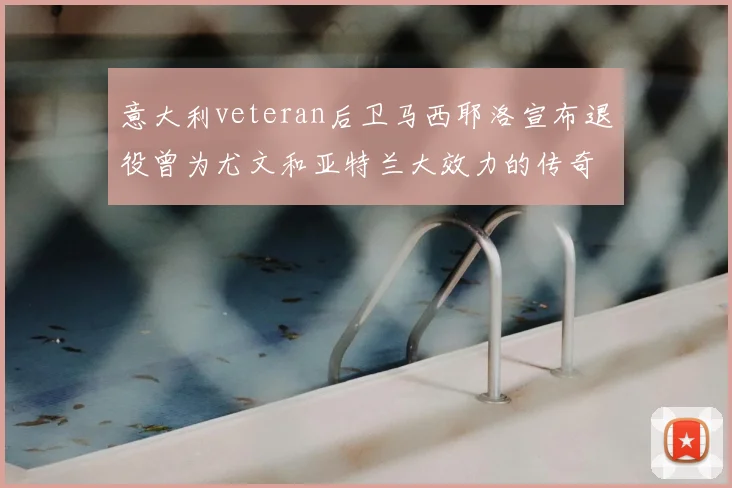 意大利veteran后卫马西耶洛宣布退役曾为尤文和亚特兰大效力的传奇球员