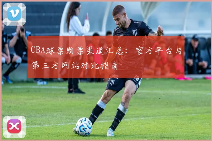 CBA球票购票渠道汇总:官方平台与第三方网站对比指南