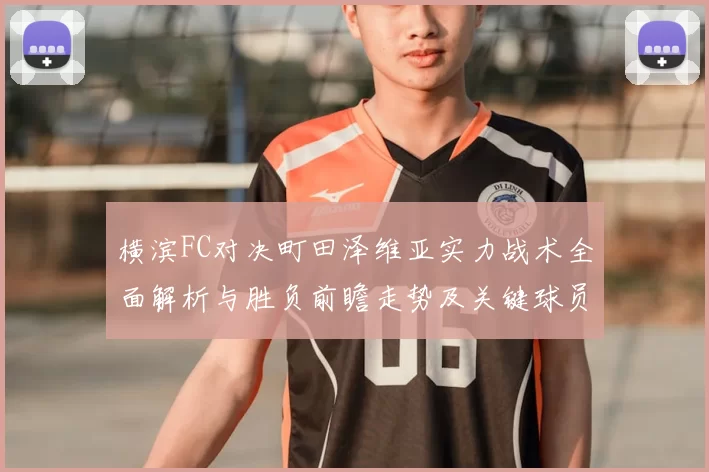 横滨FC对决町田泽维亚实力战术全面解析与胜负前瞻走势及关键球员观察