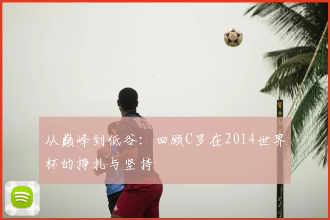 从巅峰到低谷：回顾C罗在2014世界杯的挣扎与坚持