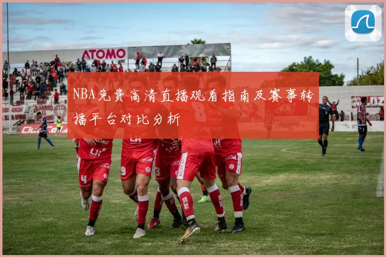 NBA免费高清直播观看指南及赛事转播平台对比分析