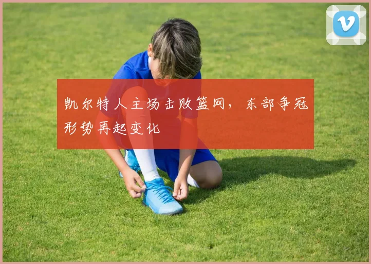 凯尔特人主场击败篮网，东部争冠形势再起变化