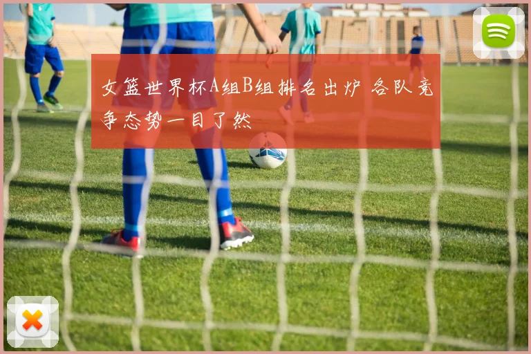 女篮世界杯A组B组排名出炉 各队竞争态势一目了然
