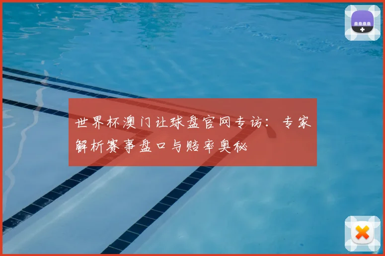 世界杯澳门让球盘官网专访：专家解析赛事盘口与赔率奥秘