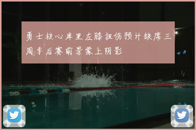 勇士核心库里左膝扭伤预计缺席三周季后赛前景蒙上阴影