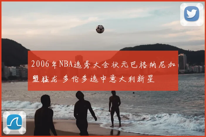 2006年NBA选秀大会状元巴格纳尼加盟猛龙 多伦多选中意大利新星