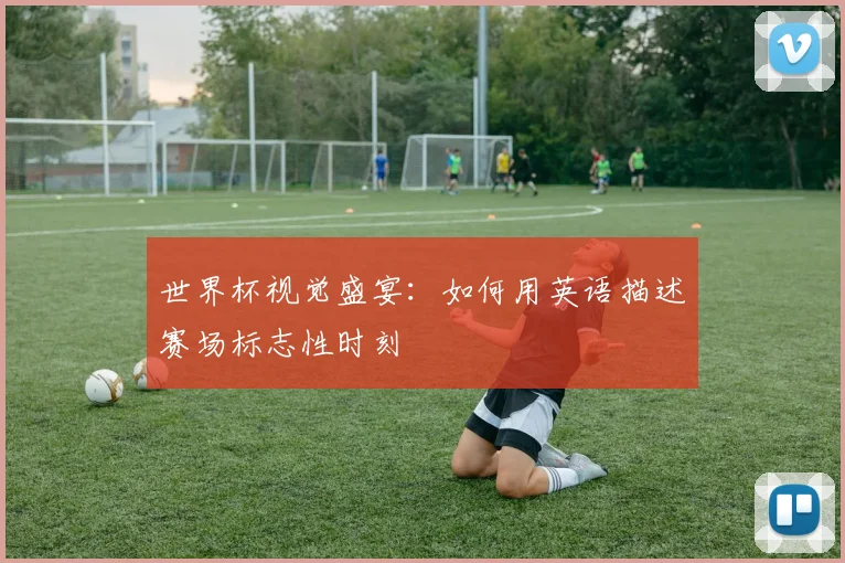 世界杯视觉盛宴:如何用英语描述赛场标志性时刻
