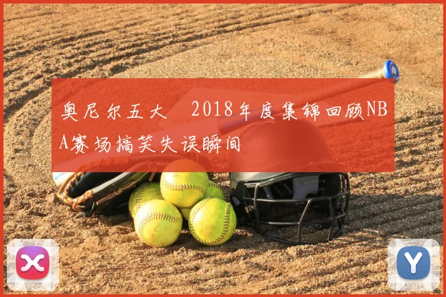 奥尼尔五大囧2018年度集锦回顾NBA赛场搞笑失误瞬间