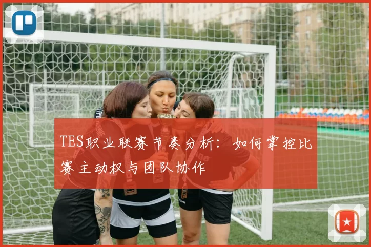TES职业联赛节奏分析：如何掌控比赛主动权与团队协作