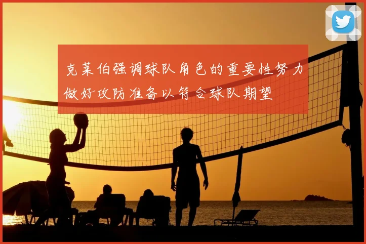 克莱伯强调球队角色的重要性努力做好攻防准备以符合球队期望