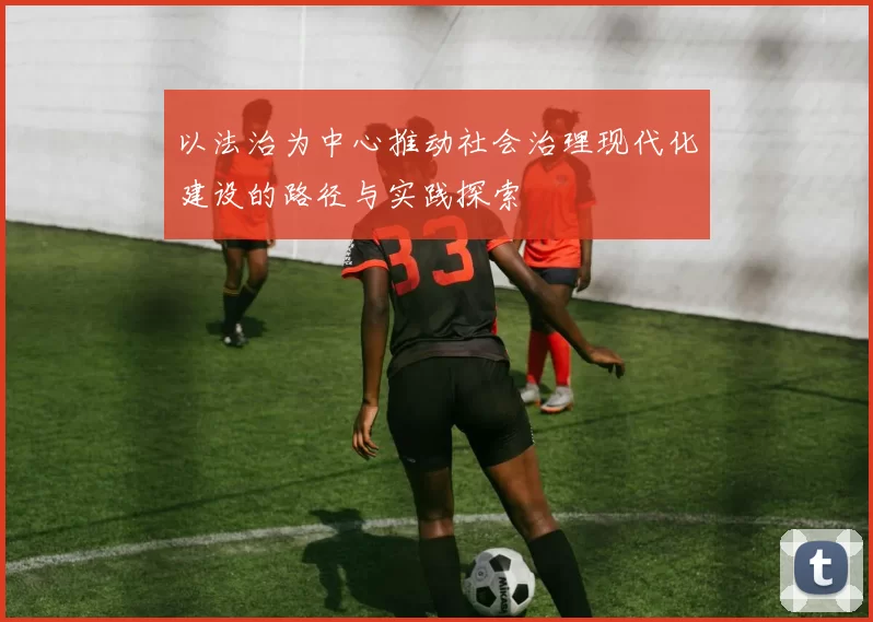 以法治为中心推动社会治理现代化建设的路径与实践探索