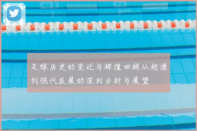 足球历史的变迁与辉煌回顾从起源到现代发展的深刻分析与展望