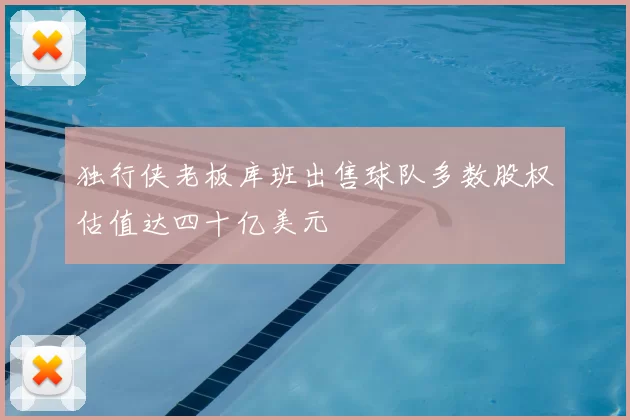 独行侠老板库班出售球队多数股权估值达四十亿美元