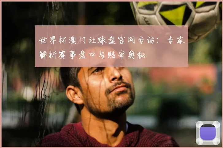 世界杯澳门让球盘官网专访：专家解析赛事盘口与赔率奥秘