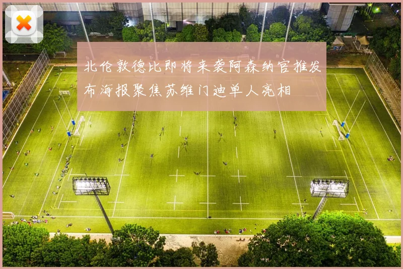 北伦敦德比即将来袭阿森纳官推发布海报聚焦苏维门迪单人亮相