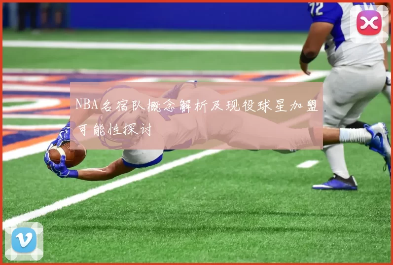 NBA名宿队概念解析及现役球星加盟可能性探讨