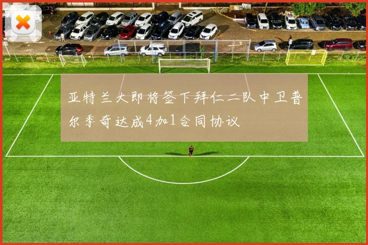 亚特兰大即将签下拜仁二队中卫普尔季奇达成4加1合同协议