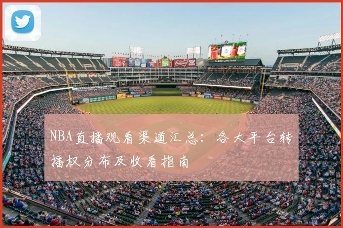 NBA直播观看渠道汇总：各大平台转播权分布及收看指南