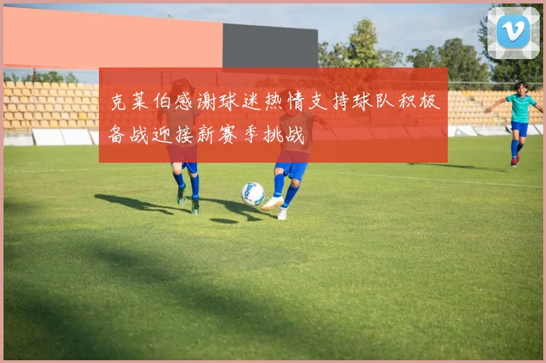 克莱伯感谢球迷热情支持球队积极备战迎接新赛季挑战