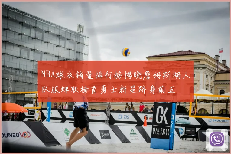 NBA球衣销量排行榜揭晓詹姆斯湖人队服蝉联榜首勇士新星跻身前五