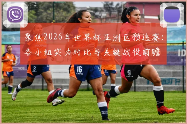 聚焦2026年世界杯亚洲区预选赛:各小组实力对比与关键战役前瞻