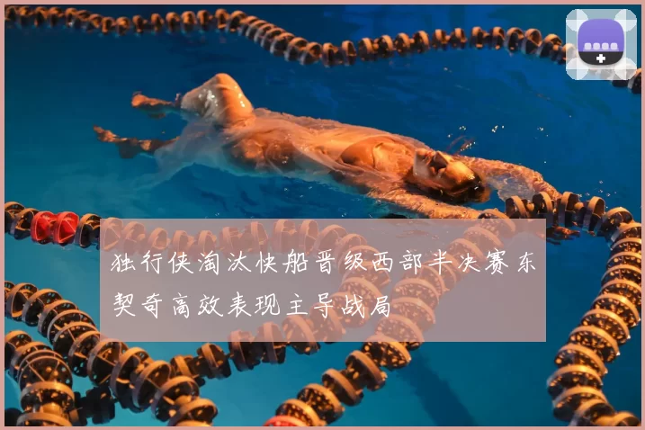 独行侠淘汰快船晋级西部半决赛东契奇高效表现主导战局