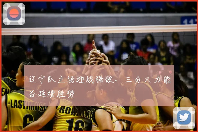 辽宁队主场迎战强敌，三分火力能否延续胜势