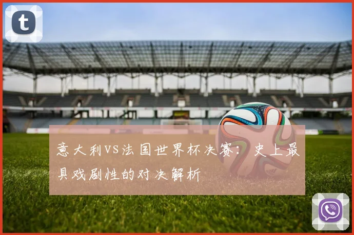 意大利vs法国世界杯决赛:史上最具戏剧性的对决解析
