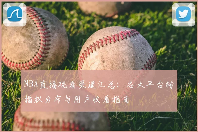 NBA直播观看渠道汇总：各大平台转播权分布与用户收看指南