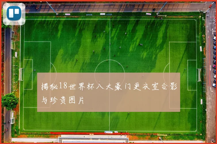 揭秘18世界杯八大豪门更衣室合影与珍贵图片