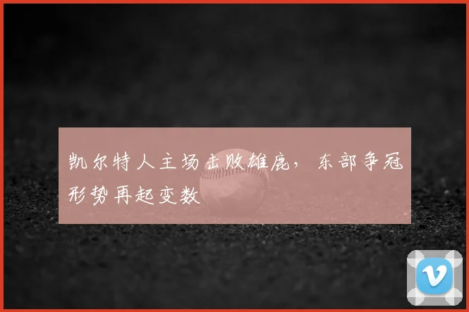 凯尔特人主场击败雄鹿，东部争冠形势再起变数