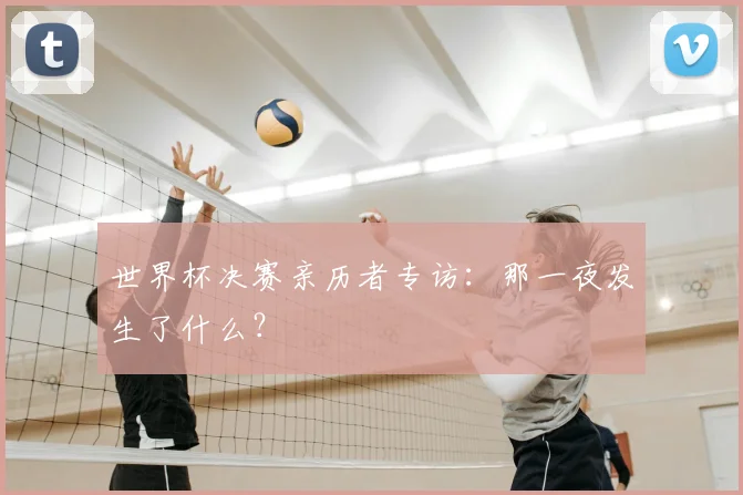 世界杯决赛亲历者专访:那一夜发生了什么?