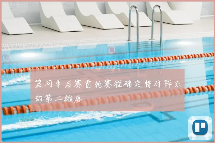 篮网季后赛首轮赛程确定将对阵东部第二雄鹿