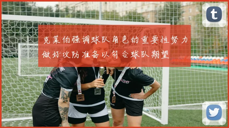 克莱伯强调球队角色的重要性努力做好攻防准备以符合球队期望