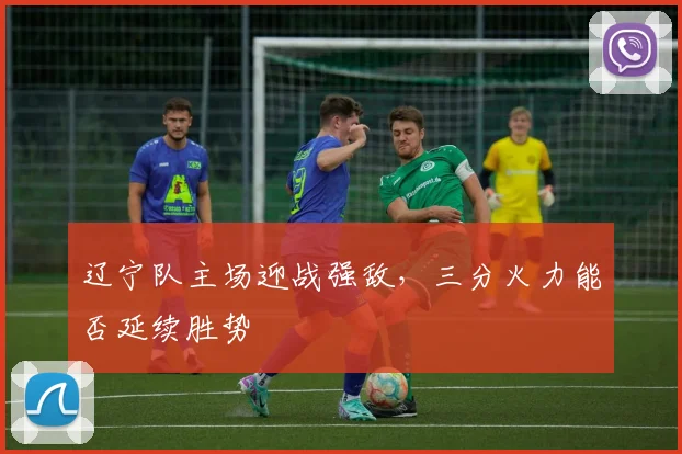 辽宁队主场迎战强敌，三分火力能否延续胜势