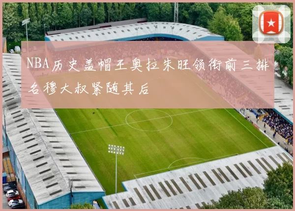 NBA历史盖帽王奥拉朱旺领衔前三排名穆大叔紧随其后