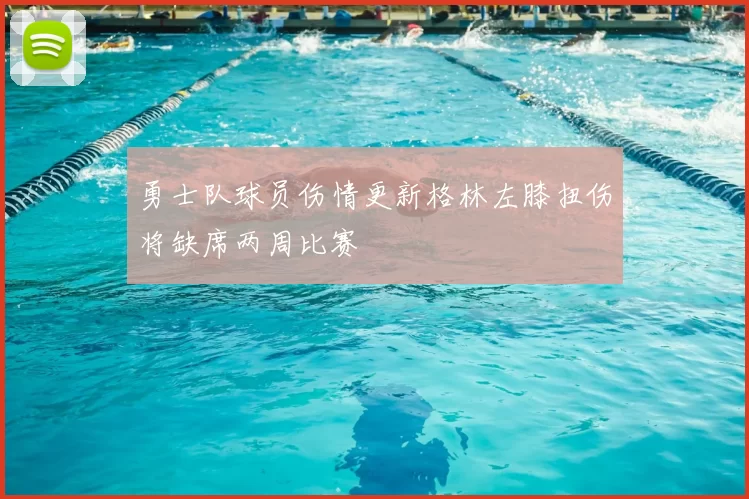 勇士队球员伤情更新格林左膝扭伤将缺席两周比赛